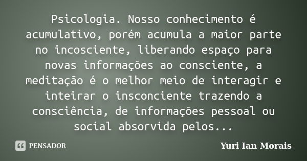 Psicologia. Nosso conhecimento é acumulativo, porém acumula a maior parte no incosciente, liberando espaço para novas informações ao consciente, a meditação é o... Frase de Yuri Ian Morais.