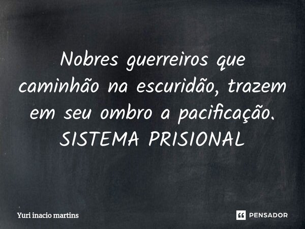 ⁠Nobres guerreiros que caminhão na escuridão, trazem em seu ombro a pacificação. SISTEMA PRISIONAL... Frase de Yuri Inacio Martins.