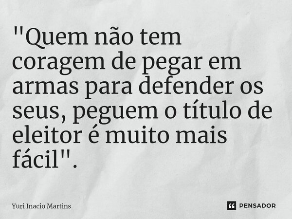 "⁠Quem não tem coragem de pegar em armas para defender os seus, peguem o título de eleitor é muito mais fácil".... Frase de Yuri Inacio Martins.