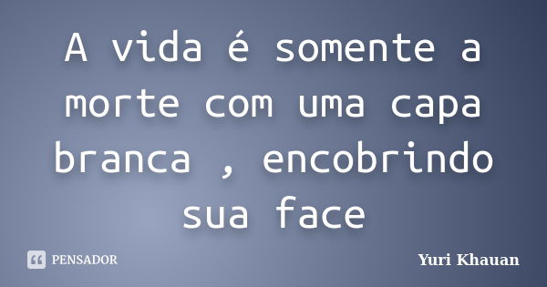 A vida é somente a morte com uma capa branca , encobrindo sua face... Frase de Yuri Khauan.