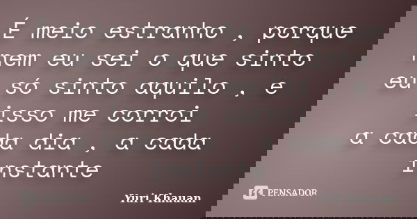 É meio estranho , porque nem eu sei o que sinto eu só sinto aquilo , e isso me corroi a cada dia , a cada instante... Frase de Yuri Khauan.