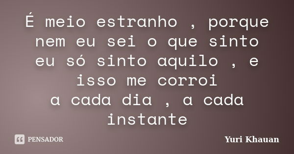 É meio estranho , porque nem eu sei o que sinto eu só sinto aquilo , e isso me corroi a cada dia , a cada instante... Frase de Yuri Khauan.