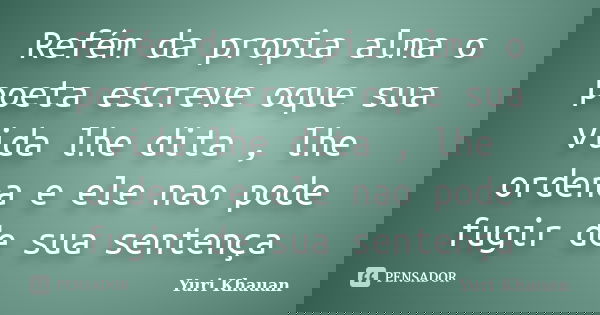 Refém da propia alma o poeta escreve oque sua vida lhe dita , lhe ordena e ele nao pode fugir de sua sentença... Frase de Yuri Khauan.