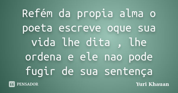 Refém da propia alma o poeta escreve oque sua vida lhe dita , lhe ordena e ele nao pode fugir de sua sentença... Frase de Yuri Khauan.