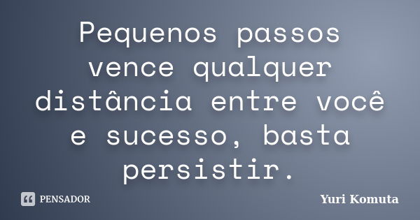 Pequenos passos vence qualquer distância entre você e sucesso, basta persistir.... Frase de Yuri Komuta.