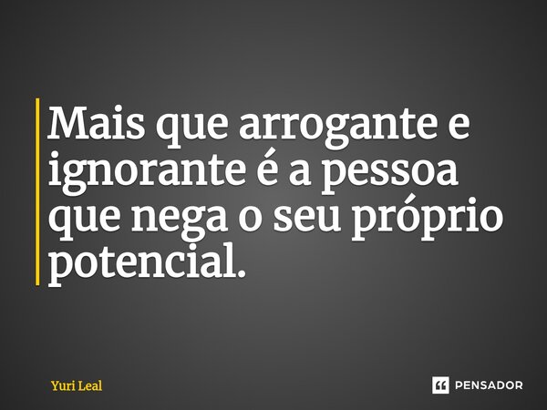 Mais que arrogante e ignorante é a pessoa que nega o seu próprio potencial.... Frase de Yuri Leal.