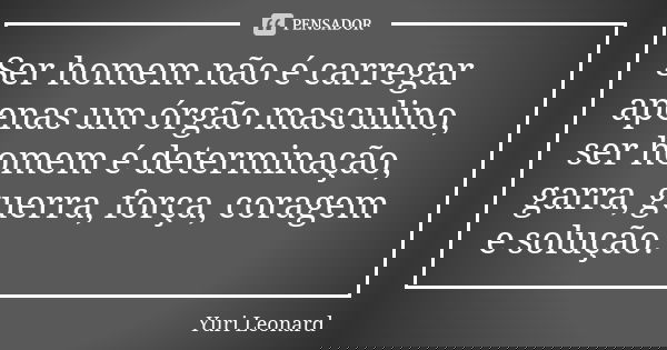 Ser homem não é carregar apenas um órgão masculino, ser homem é determinação, garra, guerra, força, coragem e solução.... Frase de Yuri Leonard.