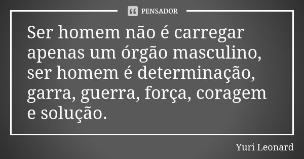 Ser homem não é carregar apenas um órgão masculino, ser homem é determinação, garra, guerra, força, coragem e solução.... Frase de Yuri Leonard.