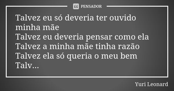 Talvez eu só deveria ter ouvido minha mãe Talvez eu deveria pensar como ela Talvez a minha mãe tinha razão Talvez ela só queria o meu bem Talv...... Frase de Yuri Leonard.