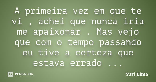 A primeira vez em que te vi , achei que nunca iria me apaixonar . Mas vejo que com o tempo passando eu tive a certeza que estava errado ...... Frase de Yuri Lima.