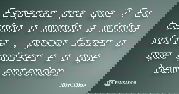 Esperar pra que ? Eu tenho o mundo a minha volta , posso fazer o que quiser e o que bem entender... Frase de Yuri Lima.
