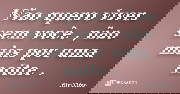 Não quero viver sem você , não mais por uma noite .... Frase de Yuri Lima.