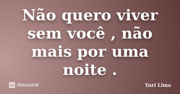 Não quero viver sem você , não mais por uma noite .... Frase de Yuri Lima.