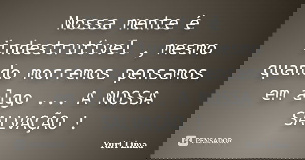 Nossa mente é indestrutível , mesmo quando morremos pensamos em algo ... A NOSSA SALVAÇÃO !... Frase de Yuri Lima.