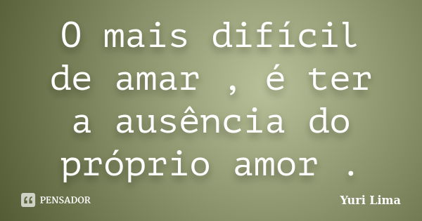 O mais difícil de amar , é ter a ausência do próprio amor .... Frase de Yuri Lima.