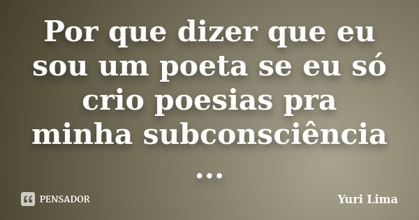 Por que dizer que eu sou um poeta se eu só crio poesias pra minha subconsciência ...... Frase de Yuri Lima.