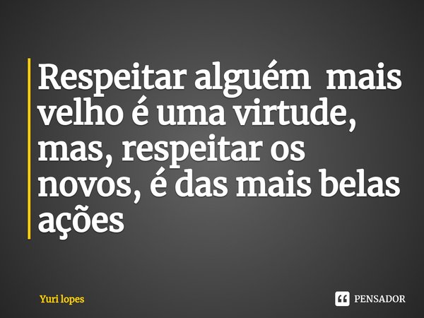 ⁠Respeitar alguém mais velho é uma virtude, mas, respeitar os novos, é das mais belas ações... Frase de Yuri lopes.