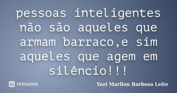 pessoas inteligentes não são aqueles que armam barraco,e sim aqueles que agem em silêncio!!!... Frase de Yuri Marllon Barbosa Leite.