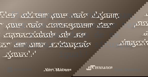 Eles dizem que não ligam, por que não conseguem ter a capacidade de se imaginar em uma situação igual!... Frase de Yuri Mateus.
