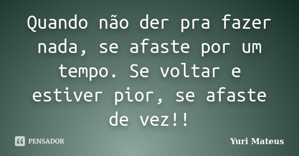 Quando não der pra fazer nada, se afaste por um tempo. Se voltar e estiver pior, se afaste de vez!!... Frase de Yuri Mateus.