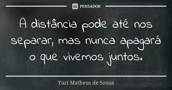 A distância pode até nos separar, mas nunca apagará o que vivemos juntos.... Frase de Yuri Matheus de Sousa.