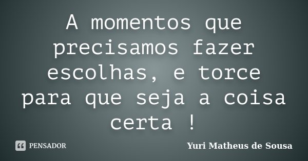 A momentos que precisamos fazer escolhas, e torce para que seja a coisa certa !... Frase de Yuri Matheus de Sousa.