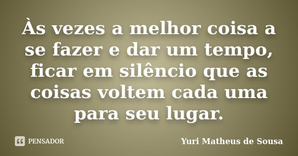 Às vezes a melhor coisa a se fazer e dar um tempo, ficar em silêncio que as coisas voltem cada uma para seu lugar.... Frase de Yuri Matheus de Sousa.