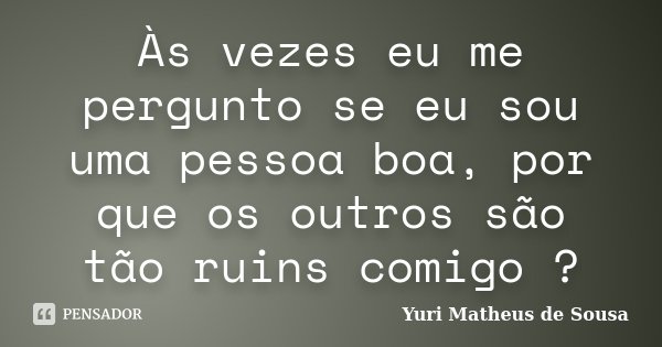 Às vezes eu me pergunto se eu sou uma pessoa boa, por que os outros são tão ruins comigo ?... Frase de Yuri Matheus de Sousa.