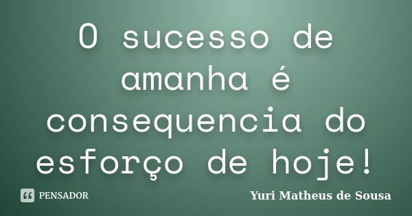 O sucesso de amanha é consequencia do esforço de hoje!... Frase de Yuri Matheus de Sousa.