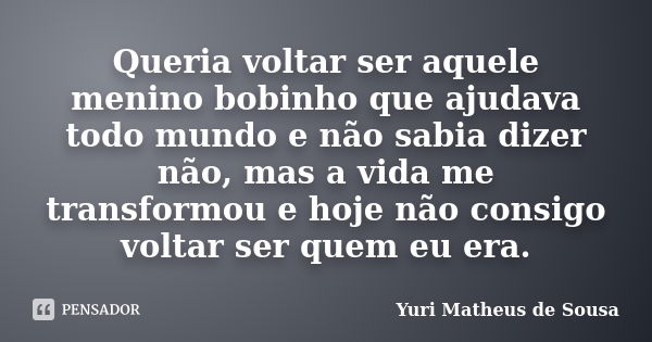 Queria voltar ser aquele menino bobinho que ajudava todo mundo e não sabia dizer não, mas a vida me transformou e hoje não consigo voltar ser quem eu era.... Frase de Yuri Matheus de Sousa.