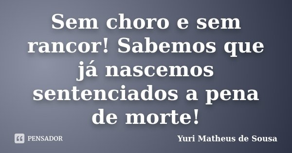 Sem choro e sem rancor! Sabemos que já nascemos sentenciados a pena de morte!... Frase de Yuri Matheus de Sousa.