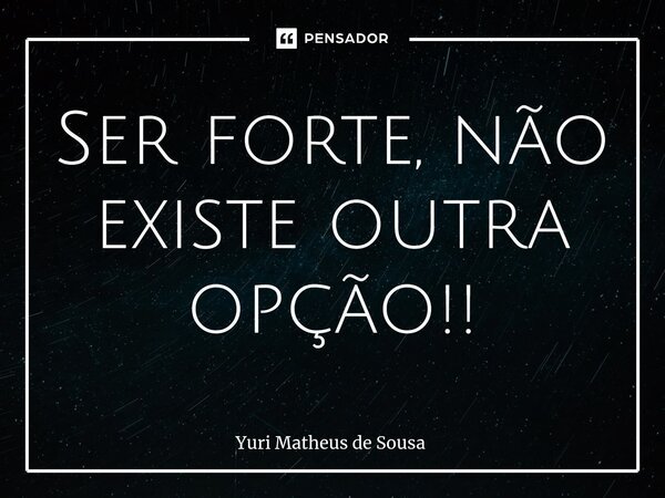 ⁠Ser forte, não existe outra opção!!... Frase de Yuri Matheus de Sousa.