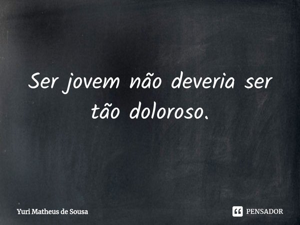 ⁠Ser jovem não deveria ser tão doloroso.... Frase de Yuri Matheus de Sousa.