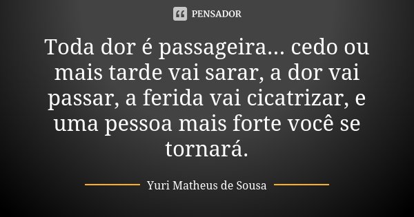 Toda dor é passageira... cedo ou mais tarde vai sarar, a dor vai passar, a ferida vai cicatrizar, e uma pessoa mais forte você se tornará.... Frase de Yuri Matheus de Sousa.
