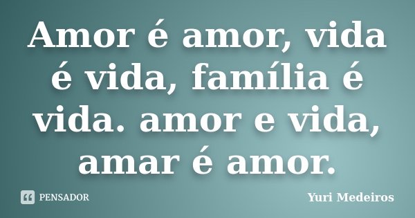 Amor é amor, vida é vida, família é vida. amor e vida, amar é amor.... Frase de Yuri Medeiros.