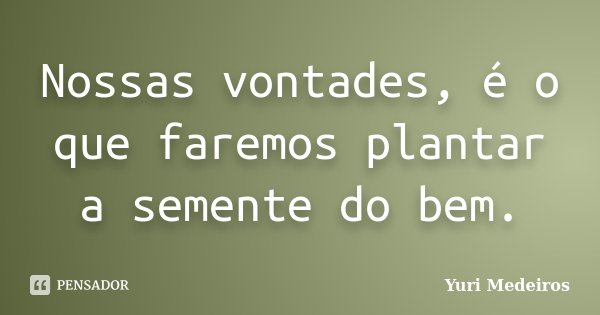 Nossas vontades, é o que faremos plantar a semente do bem.... Frase de Yuri Medeiros.