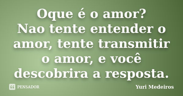 Oque é o amor? Nao tente entender o amor, tente transmitir o amor, e você descobrira a resposta.... Frase de Yuri Medeiros.