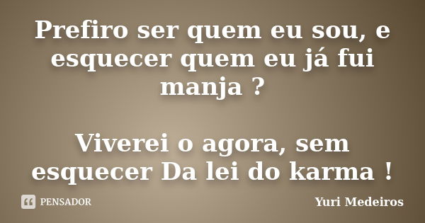 Prefiro ser quem eu sou, e esquecer quem eu já fui manja ? Viverei o agora, sem esquecer Da lei do karma !... Frase de Yuri Medeiros.