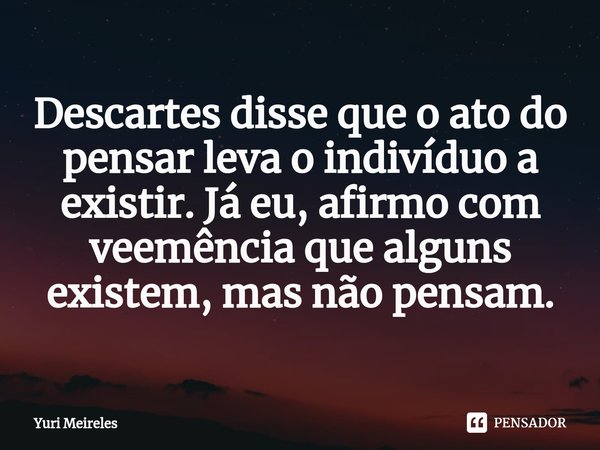 ⁠Descartes disse que o ato do pensar leva o indivíduo a existir. Já eu, afirmo com veemência que alguns existem, mas não pensam.... Frase de Yuri Meireles.