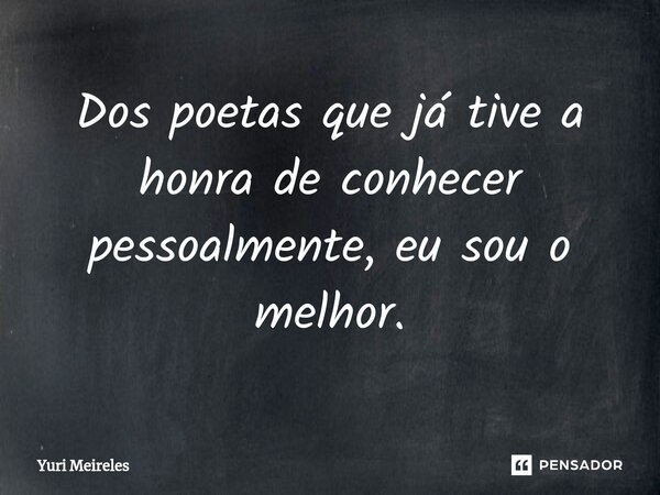 ⁠Dos poetas que já tive a honra de conhecer pessoalmente, eu sou o melhor.... Frase de Yuri Meireles.