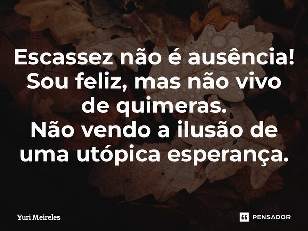 Escassez não é ausência! Sou feliz, mas não vivo de quimeras. Não vendo a ilusão de uma utópica esperança.... Frase de Yuri Meireles.