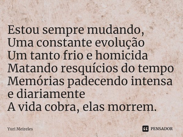 ⁠Estou sempre mudando,
Uma constante evolução
Um tanto frio e homicida
Matando resquícios do tempo
Memórias padecendo intensa e diariamente
A vida cobra, elas m... Frase de Yuri Meireles.