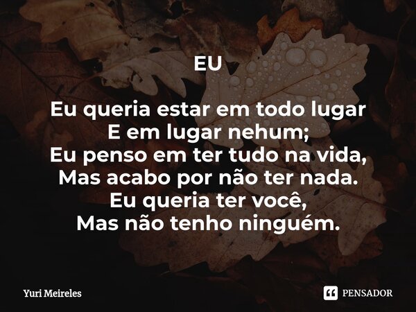 ⁠EU Eu queria estar em todo lugar E em lugar nehum; Eu penso em ter tudo na vida, Mas acabo por não ter nada. Eu queria ter você, Mas não tenho ninguém.... Frase de Yuri Meireles.
