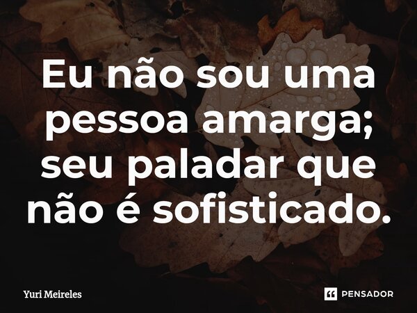 ⁠Eu não sou uma pessoa amarga; seu paladar que não é sofisticado.... Frase de Yuri Meireles.