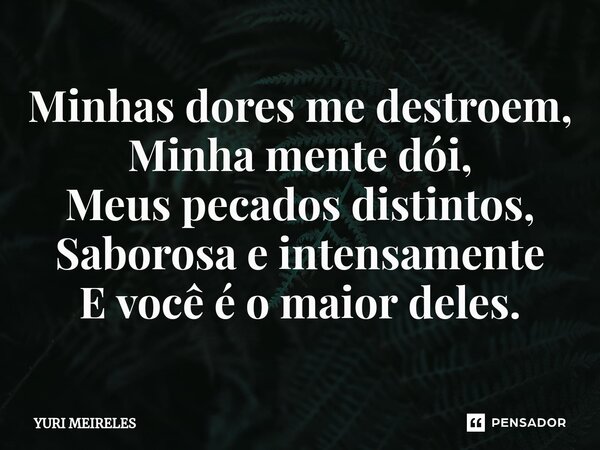 ⁠Minhas dores me destroem, Minha mente dói, Meus pecados distintos, Saborosa e intensamente E você é o maior deles.... Frase de Yuri Meireles.