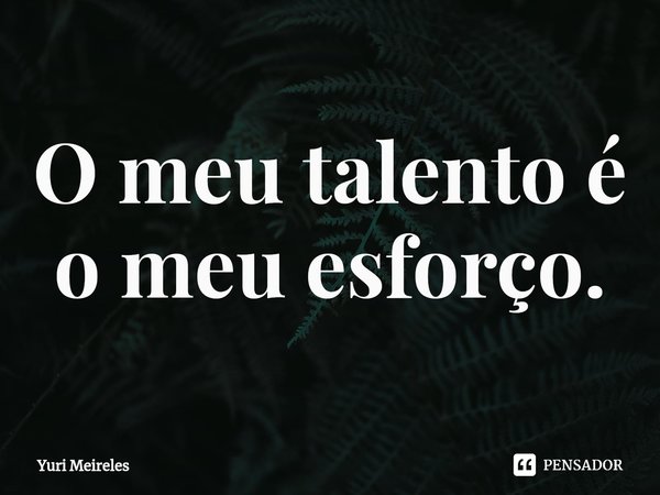 O meu talento é o meu esforço.... Frase de Yuri Meireles.