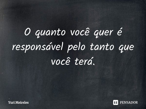 ⁠O quanto você quer é responsável pelo tanto que você terá.... Frase de Yuri Meireles.