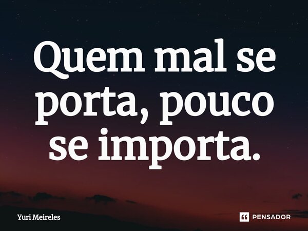 ⁠Quem mal se porta, pouco se importa.... Frase de Yuri Meireles.
