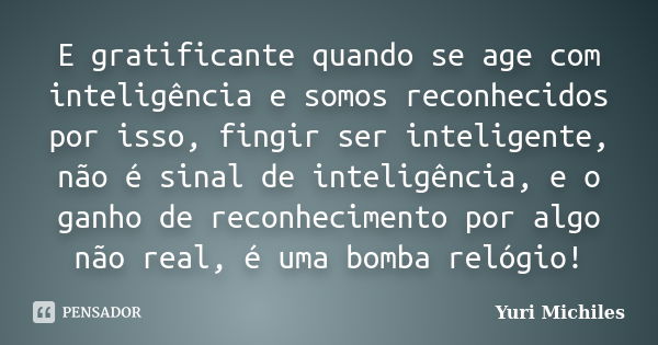 E gratificante quando se age com inteligência e somos reconhecidos por isso, fingir ser inteligente, não é sinal de inteligência, e o ganho de reconhecimento po... Frase de Yuri Michiles.