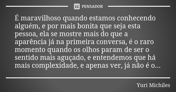 É maravilhoso quando estamos conhecendo alguém, e por mais bonita que seja esta pessoa, ela se mostre mais do que a aparência já na primeira conversa, é o raro ... Frase de Yuri Michiles.